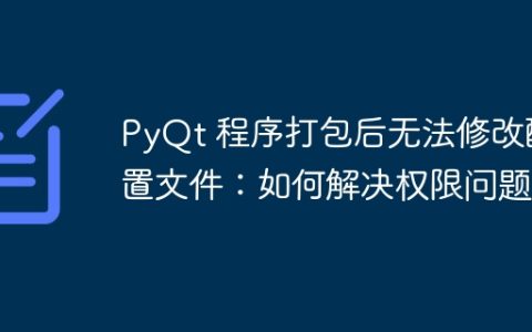 PyQt 程序打包后无法修改配置文件：如何解决权限问题？