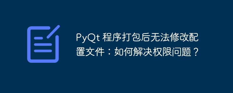 pyqt 程序打包后无法修改配置文件:如何解决权限问题?