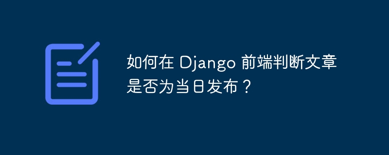 如何在 django 前端判断文章是否为当日发布?