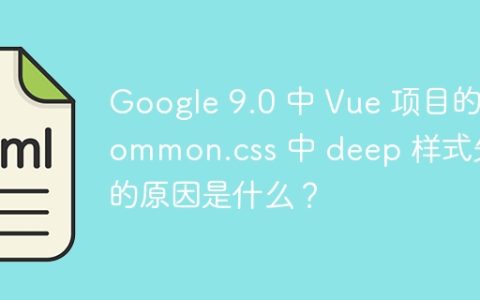 Google 9.0 中 Vue 项目的 common.css 中 deep 样式失效的原因是什么？