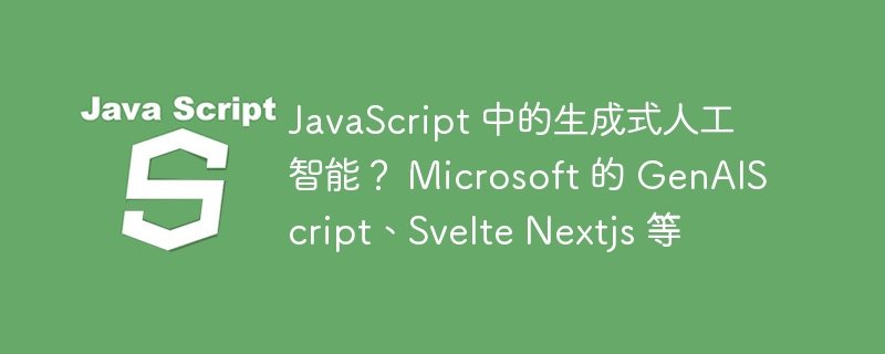 javascript 中的生成式人工智能? microsoft 的 genaiscript、svelte nextjs 等