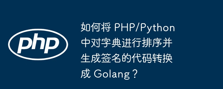 如何将 php/python 中对字典进行排序并生成签名的代码转换成 golang?