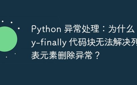 Python 异常处理：为什么 try-finally 代码块无法解决列表元素删除异常？