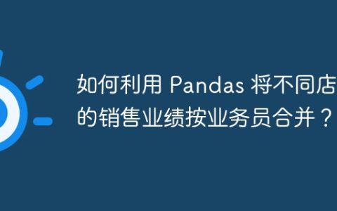 如何利用 Pandas 将不同店铺的销售业绩按业务员合并？