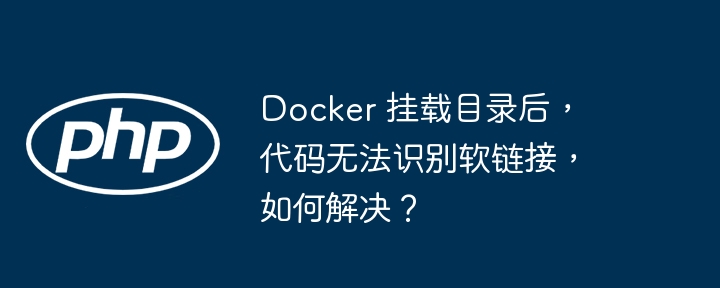 docker 挂载目录后,代码无法识别软链接,如何解决?