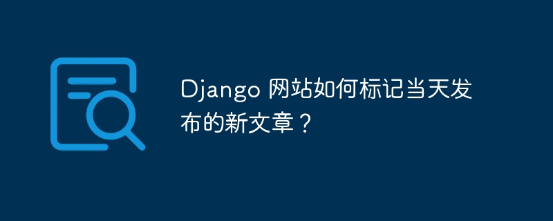 django 网站如何标记当天发布的新文章?