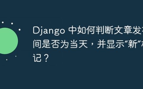 Django 中如何判断文章发布时间是否为当天，并显示“新”标记？