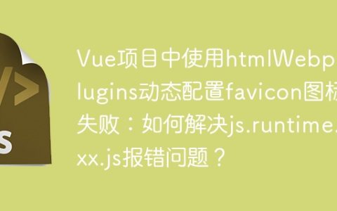 Vue项目中使用htmlWebpackPlugins动态配置favicon图标失败：如何解决js.runtime.xx.js报错问题？