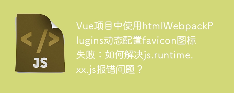 vue项目中使用htmlwebpackplugins动态配置favicon图标失败:如何解决js.runtime.xx.js报错问题?