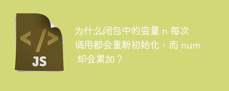 为什么闭包中的变量 n 每次调用都会重新初始化,而 num 却会累加?