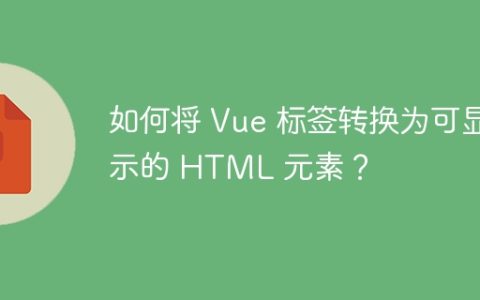 如何将 Vue 标签转换为可显示的 HTML 元素？