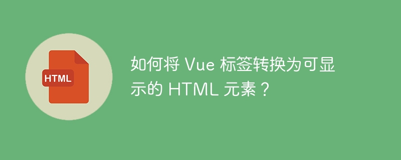 如何将 Vue 标签转换为可显示的 HTML 元素?