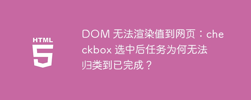 DOM 无法渲染值到网页：checkbox 选中后任务为何无法归类到已完成？ 