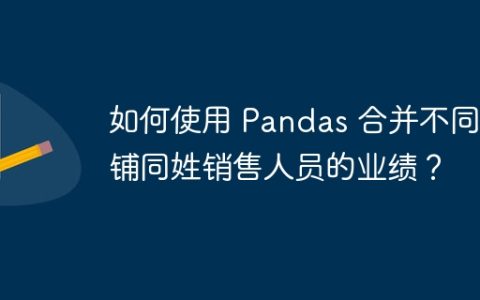 如何使用 Pandas 合并不同店铺同姓销售人员的业绩？
