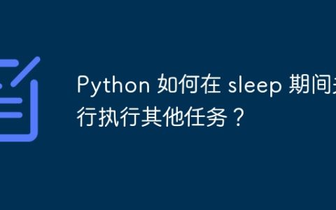 Python 如何在 sleep 期间并行执行其他任务？