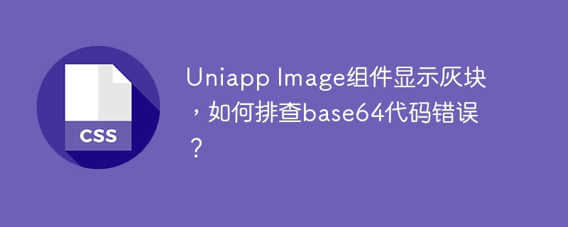 uniapp image组件显示灰块,如何排查base64代码错误?