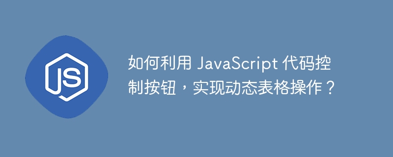 如何利用 javascript 代码控制按钮,实现动态表格操作?