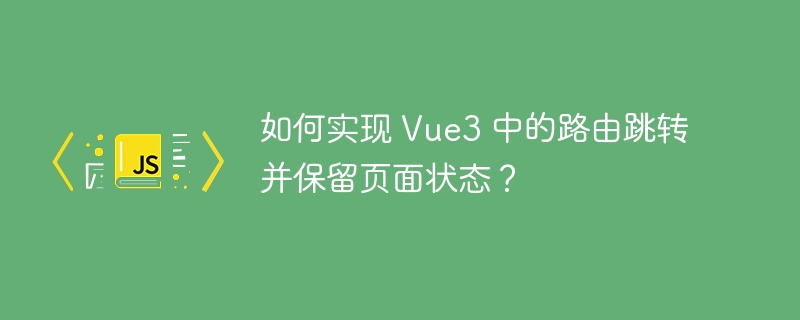 如何实现 Vue3 中的路由跳转并保留页面状态？ 
