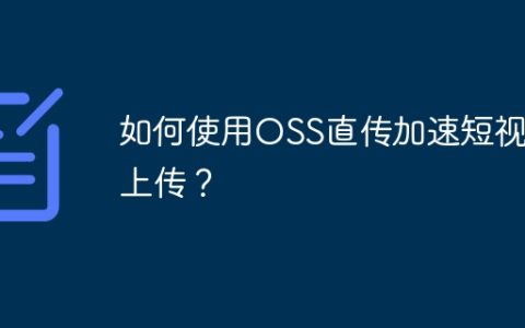 如何使用OSS直传加速短视频上传？