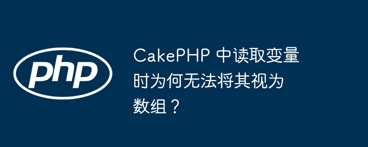 cakephp 中读取变量时为何无法将其视为数组?