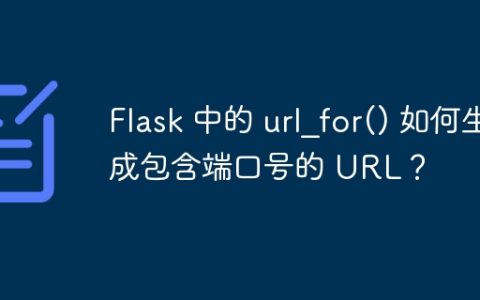 Flask 中的 url_for() 如何生成包含端口号的 URL？