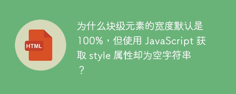 为什么块级元素的宽度默认是100%,但使用 JavaScript 获取 style 属性却为空字符串?