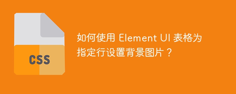如何使用 element ui 表格为指定行设置背景图片?
