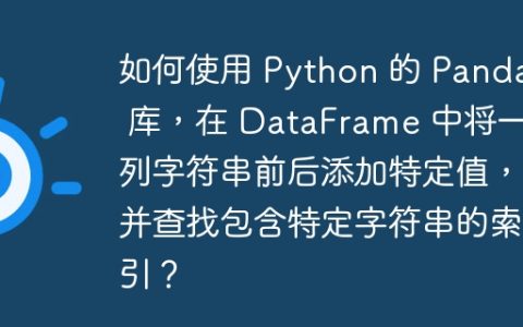如何使用 Python 的 Pandas 库，在 DataFrame 中将一列字符串前后添加特定值，并查找包含特定字符串的索引？