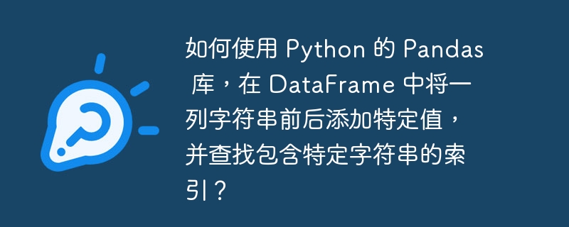 如何使用 python 的 pandas 库,在 dataframe 中将一列字符串前后添加特定值,并查找包含特定字符串的索引?