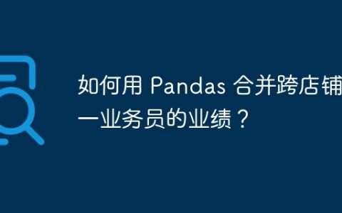 如何用 Pandas 合并跨店铺同一业务员的业绩？