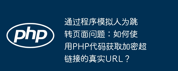通过程序模拟人为跳转页面问题:如何使用php代码获取加密超链接的真实url?