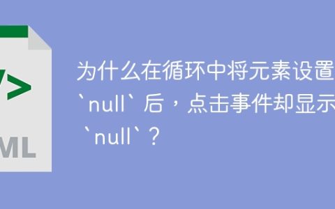为什么在循环中将元素设置为 `null` 后，点击事件却显示为 `null`？