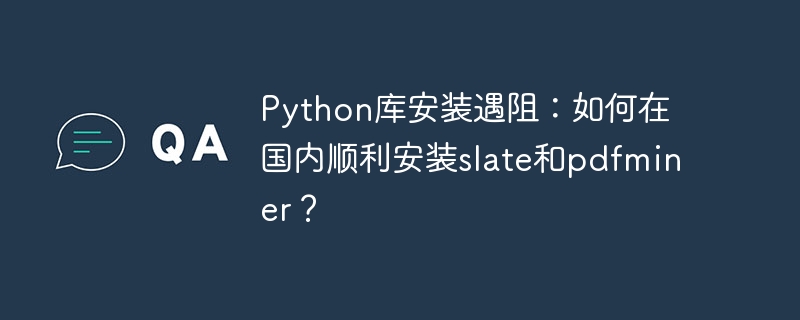 python库安装遇阻:如何在国内顺利安装slate和pdfminer?