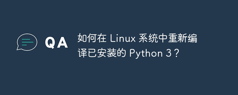 如何在 linux 系统中重新编译已安装的 python 3?