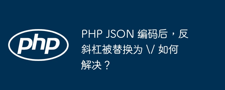 php json 编码后,反斜杠被替换为 / 如何解决?