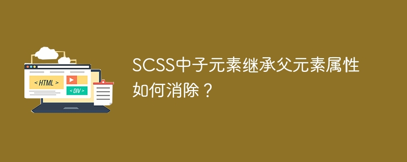 SCSS中子元素继承父元素属性如何消除?