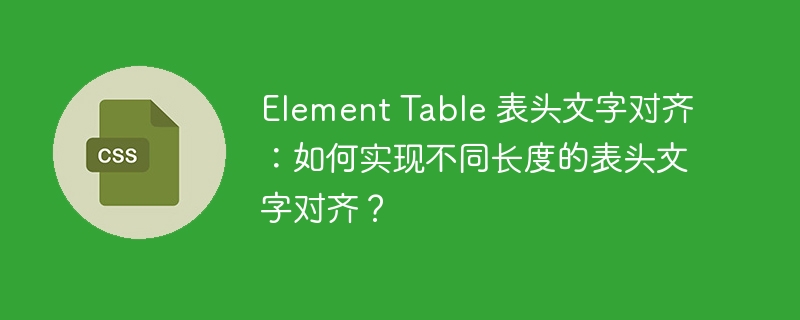 element table 表头文字对齐:如何实现不同长度的表头文字对齐?