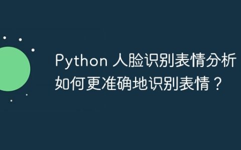 Python 人脸识别表情分析：如何更准确地识别表情？