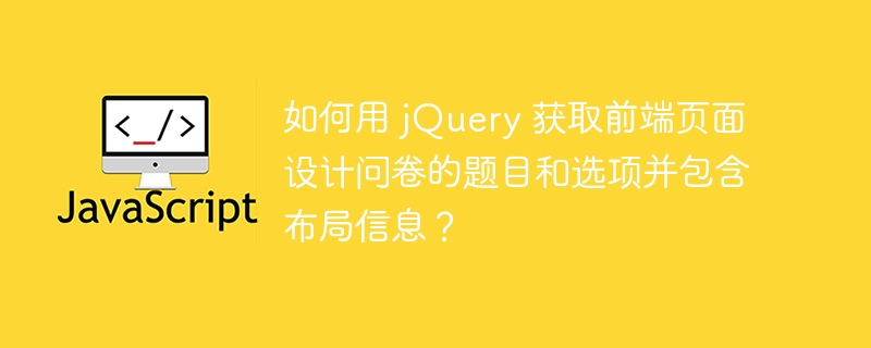 如何用 jquery 获取前端页面设计问卷的题目和选项并包含布局信息?