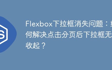 Flexbox下拉框消失问题：如何解决点击分页后下拉框无法收起？