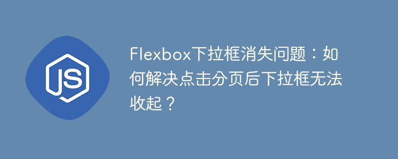 flexbox下拉框消失问题:如何解决点击分页后下拉框无法收起?