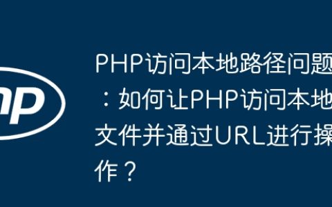 PHP访问本地路径问题：如何让PHP访问本地文件并通过URL进行操作？