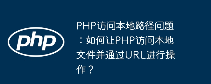 php访问本地路径问题:如何让php访问本地文件并通过url进行操作?