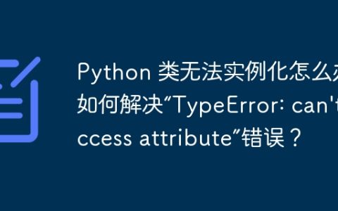 Python 类无法实例化怎么办？如何解决“TypeError: can't access attribute”错误？