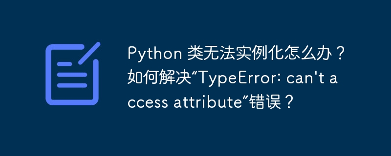python 类无法实例化怎么办?如何解决“typeerror: can't access attribute”错误?