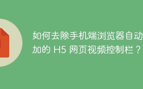 如何去除手机端浏览器自动添加的 H5 网页视频控制栏？