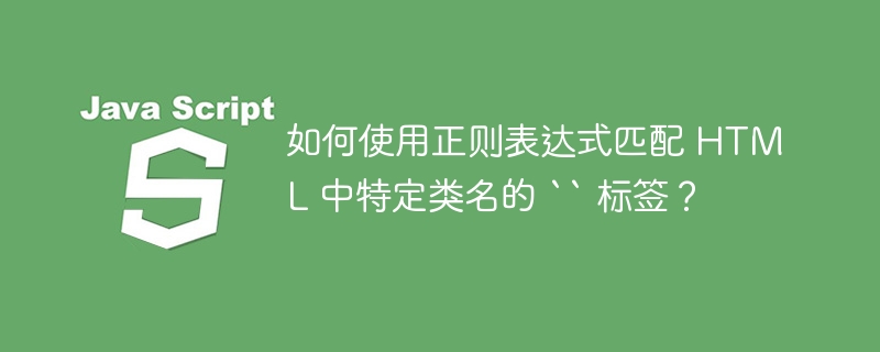 如何使用正则表达式匹配 html 中特定类名的 `` 标签?
