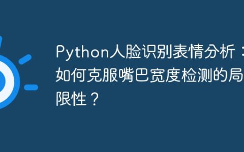 Python人脸识别表情分析：如何克服嘴巴宽度检测的局限性？