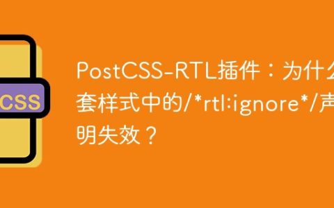 PostCSS-RTL插件：为什么嵌套样式中的/*rtl:ignore*/声明失效？