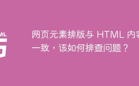 网页元素排版与 HTML 内容不一致，该如何排查问题？